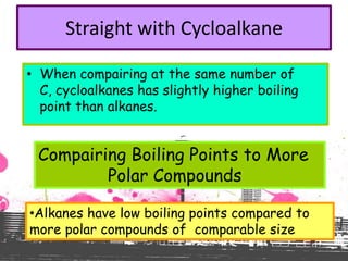 Straight with Cycloalkane
• When compairing at the same number of
C, cycloalkanes has slightly higher boiling
point than alkanes.
Compairing Boiling Points to More
Polar Compounds
•Alkanes have low boiling points compared to
more polar compounds of comparable size
 