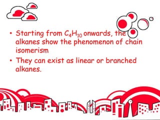 • Starting from C4H10 onwards, the
alkanes show the phenomenon of chain
isomerism
• They can exist as linear or branched
alkanes.
 