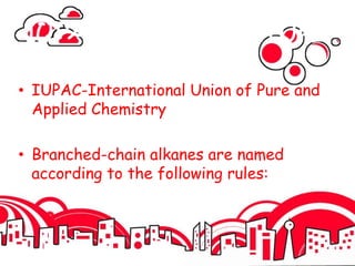 IUPAC NOMENCLATURE
• IUPAC-International Union of Pure and
Applied Chemistry
• Branched-chain alkanes are named
according to the following rules:
 