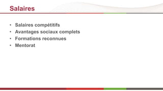 Salaires 
• Salaires compétitifs 
• Avantages sociaux complets 
• Formations reconnues 
• Mentorat 
 