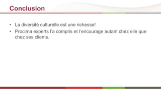 Conclusion 
• La diversité culturelle est une richesse! 
• Procima experts l’a compris et l’encourage autant chez elle que 
chez ses clients. 
 