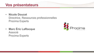 Vos présentateurs 
• Nicole Doucet 
Directrice, Ressources professionnelles 
Procima Experts 
• Marc Éric LaRocque 
Associé 
Procima Experts 
 