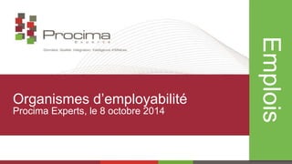 Emplois 
Organismes d’employabilité 
Procima Experts, le 8 octobre 2014 
 