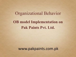 Organizational Behavior
OB model Implementation on
   Pak Paints Pvt. Ltd.




  www.pakpaints.com.pk
 