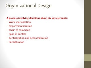 Organizational Design
A process involving decisions about six key elements:
• Work specialization
• Departmentalization
• Chain of command
• Span of control
• Centralization and decentralization
• Formalization
 