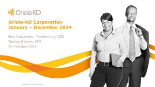 Oriola-KD Corporation
Oriola-KD Corporation
January – December 2014
Eero Hautaniemi, President and CEO
Tuomas Itkonen, CFO
6th February 2015
 