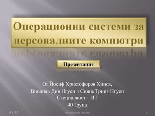 От Йосиф Христофоров Хинов,
        Виолина Дин Нгуен и Сияна Тринх Нгуен
                  Специалност – ИТ
                      40 Група
01:32                Операционни системи        1
 