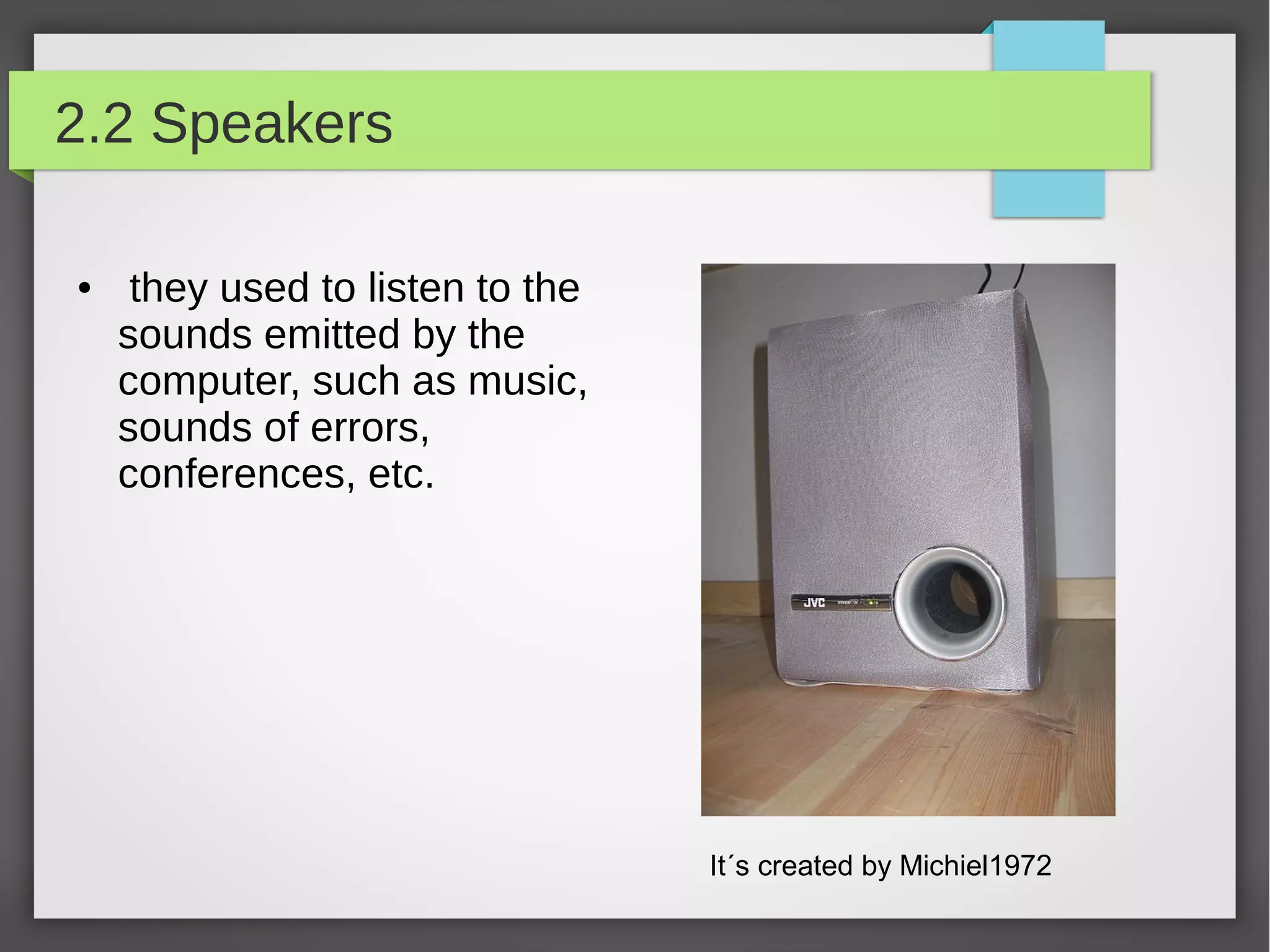 2.2 Speakers
●

they used to listen to the
sounds emitted by the
computer, such as music,
sounds of errors,
conferences, etc.

It´s created by Michiel1972

 