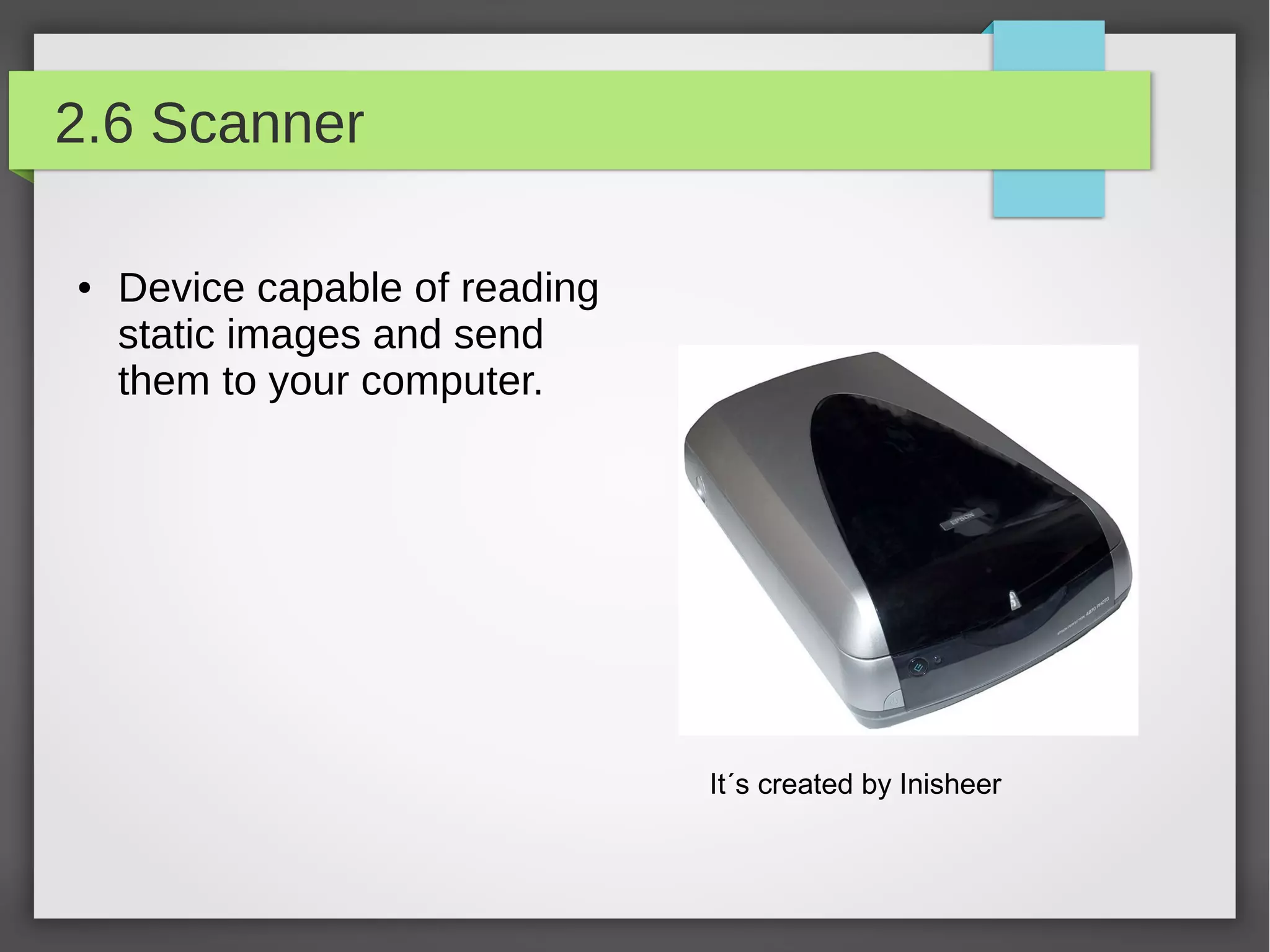 2.6 Scanner
●

Device capable of reading
static images and send
them to your computer.

It´s created by Inisheer

 
