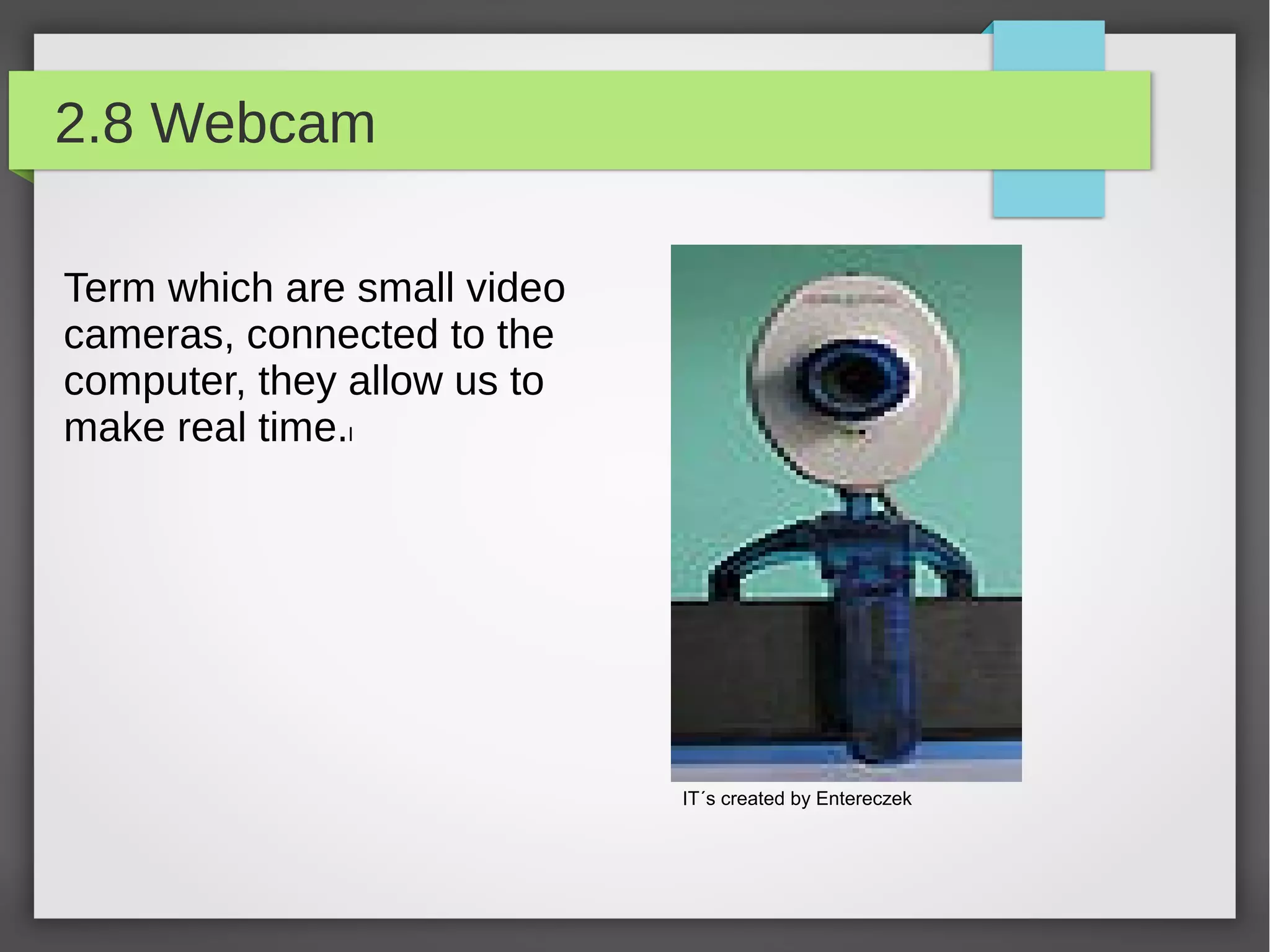 2.8 Webcam
Term which are small video
cameras, connected to the
computer, they allow us to
make real time.l

IT´s created by Entereczek

 