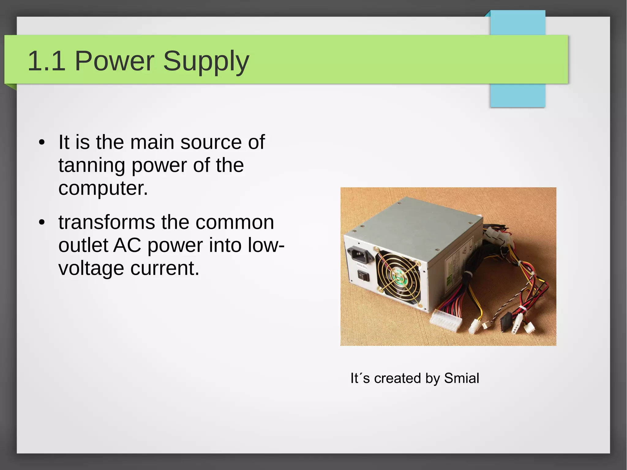 1.1 Power Supply
●

●

It is the main source of
tanning power of the
computer.
transforms the common
outlet AC power into lowvoltage current.

It´s created by Smial

 