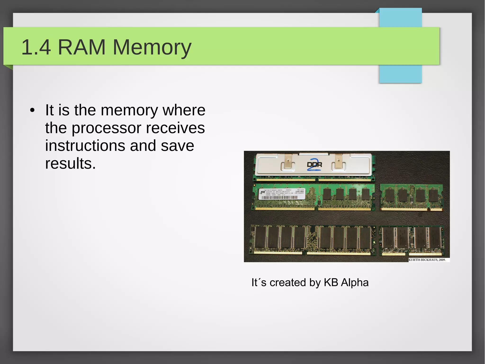 1.4 RAM Memory
●

It is the memory where
the processor receives
instructions and save
results.

It´s created by KB Alpha

 