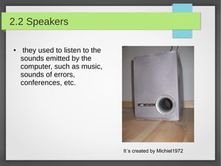 2.2 Speakers
●

they used to listen to the
sounds emitted by the
computer, such as music,
sounds of errors,
conferences, etc.

It´s created by Michiel1972

 