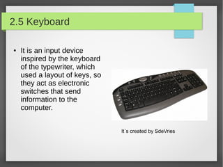 2.5 Keyboard
●

It is an input device
inspired by the keyboard
of the typewriter, which
used a layout of keys, so
they act as electronic
switches that send
information to the
computer.
It´s created by SdeVries

 