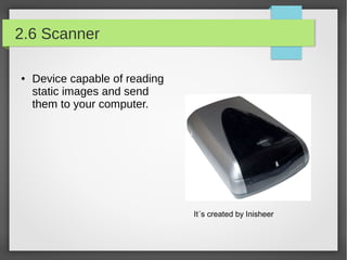 2.6 Scanner
●

Device capable of reading
static images and send
them to your computer.

It´s created by Inisheer

 
