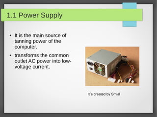 1.1 Power Supply
●

●

It is the main source of
tanning power of the
computer.
transforms the common
outlet AC power into lowvoltage current.

It´s created by Smial

 