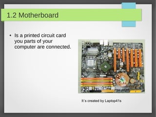 1.2 Motherboard
●

Is a printed circuit card
you parts of your
computer are connected.

It´s created by Laptop41s

 