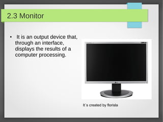2.3 Monitor
●

It is an output device that,
through an interface,
displays the results of a
computer processing.

It´s created by florisla

 
