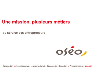 Une mission, plusieurs métiers

au service des entrepreneurs




Innovation • Investissement • International • Trésorerie • Création • Transmission • oseo.fr
 