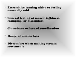 • Extremities turning white or feeling
unusually cold
• General feeling of muscle tightness,
cramping, or discomfort
• Clumsiness or loss of coordination 
• Range of motion loss 
• Discomfort when making certain
movements
 