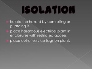 IsolationIsolate the hazard by controlling or guarding it.place hazardous electrical plant in enclosures with restricted accessplace out-of-service tags on plant.