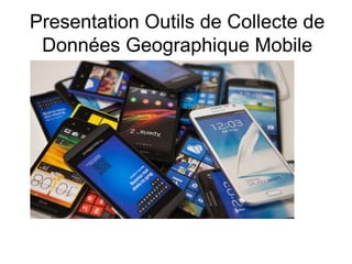 Presentation Outils de Collecte de
Données Geographique Mobile
 