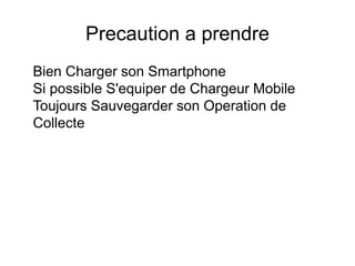 Precaution a prendre
Bien Charger son Smartphone
Si possible S'equiper de Chargeur Mobile
Toujours Sauvegarder son Operation de
Collecte