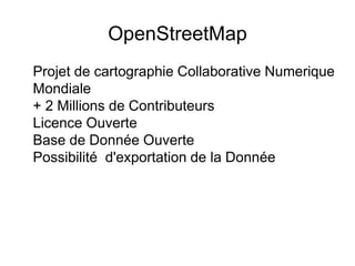 OpenStreetMap
Projet de cartographie Collaborative Numerique
Mondiale
+ 2 Millions de Contributeurs
Licence Ouverte
Base de Donnée Ouverte
Possibilité d'exportation de la Donnée