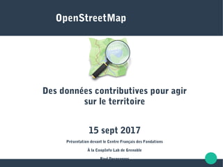 OpenStreetMap
Des données contributives pour agir
sur le territoire
15 sept 2017
Présentation devant le Centre Français des Fondations
À la CoopInfo Lab de Grenoble
Paul Desgranges
 