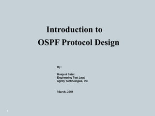 1     Introduction to OSPF Protocol Design By: Ranjeet Saini Engineering Test Lead Agnity Technologies, Inc. March, 2008 