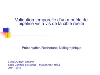 Validation temporelle d’un modèle de
pipeline vis à vis de la cible réelle
Présentation Recherche Bibliographique
BENBOUIDDA Ossama
Ecole Centrale de Nantes – Master ARIA TRCS
2014 - 2015
 