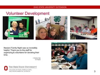 3
OHIO STATE UNIVERSITY EXTENSION
Volunteer Development
New(er) Family Night was so incredibly
helpful. Thank you to the staff for
organizing & volunteers for donating their
time.
- Christine Hale
4-H Parent
 