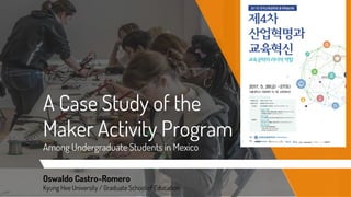 A Case Study of the
Maker Activity Program
Among Undergraduate Students in Mexico
Oswaldo Castro-Romero
Kyung Hee University / Graduate School of Education
 