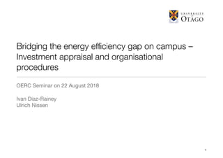 Bridging the energy efﬁciency gap on campus –
Investment appraisal and organisational
procedures
OERC Seminar on 22 August 2018

Ivan Diaz-Rainey

Ulrich Nissen
1
 
