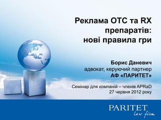 Реклама OTC та RX
        препаратів:
   нові правила гри

                Борис Даневич
     адвокат, керуючий партнер
                АФ «ПАРИТЕТ»

Семінар для компаній – членів APRaD
                27 червня 2012 року
 