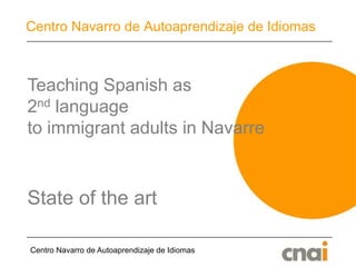Centro Navarro de Autoaprendizaje de Idiomas Centro Navarro de Autoaprendizaje de Idiomas Teaching Spanish as  2nd language  to immigrant adults in Navarre State of the art 