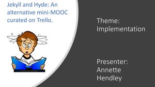 Theme:
Implementation
Presenter:
Annette
Hendley
This Photo by Unknown Author is licensed under CC BY-NC-ND
Jekyll and Hyde: An
alternative mini-MOOC
curated on Trello.
 