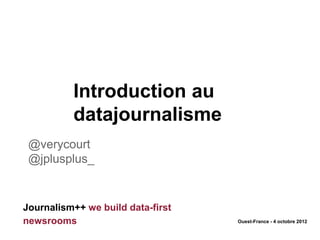 Introduction au
          datajournalisme
 @verycourt
 @jplusplus_


Journalism++ we build data-first
newsrooms                          Ouest-France - 4 octobre 2012
 