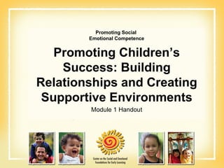 Promoting Social  Emotional Competence Promoting Children’s Success: Building Relationships and Creating Supportive Environments Module 1 Handout 