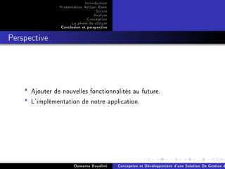 Introduction
Presentation Attijari Bank
Scrum
Analyse
Conception
La phase de clôture
Conclusion et perspective
Perspective
* Ajouter de nouvelles fonctionnalités au future.
* L'implémentation de notre application.
Oussama Bouslimi Conception et Développement d'une Solution De Gestion d
 