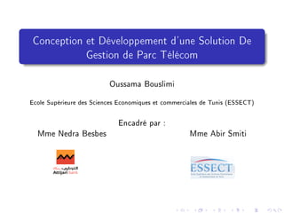 Conception et Développement d'une Solution De
Gestion de Parc Télécom
Oussama Bouslimi
Ecole Supérieure des Sciences Economiques et commerciales de Tunis (ESSECT)
Encadré par :
Mme Nedra Besbes Mme Abir Smiti
 