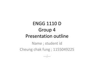 ENGG 1110 D
Group 4
Presentation outline
Name ; student id
Cheung chak fung ; 1155049225
...;…

 