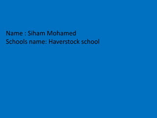 Name : Siham Mohamed
Schools name: Haverstock school

 