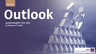 Outlook
มุมมองเศรษฐกิจปี 2022-2023
ณ ไตรมาส 3 ปี 2022
Q3/2022
 