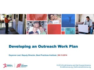 © 2014 Enroll America and Get Covered America
EnrollAmerica.org | GetCoveredAmerica.org
Dayanne Leal, Deputy Director, Best Practices Institute | 06.13.2014
Developing an Outreach Work Plan
 