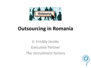 Outsourcing in Romania 
Ir. Freddy Jacobs 
Executive Partner 
The recruitment factory 
 