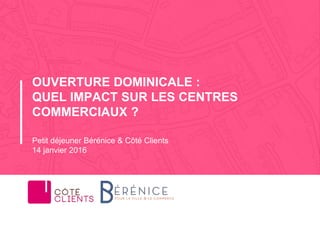 Petit déjeuner Bérénice & Côté Clients
14 janvier 2016
OUVERTURE DOMINICALE :
QUEL IMPACT SUR LES CENTRES
COMMERCIAUX ?
 