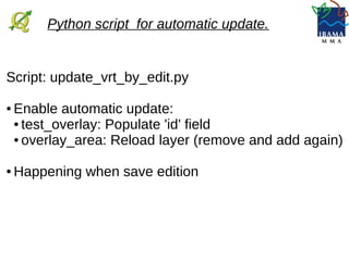Script: update_vrt_by_edit.py
● Enable automatic update:
● test_overlay: Populate 'id' field
● overlay_area: Reload layer (remove and add again)
● Happening when save edition
Python script for automatic update.
 