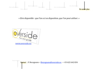 Notre sav   ir‐faire                                                               Nos illustrati   ns 
Notre philos   phie                                                  Nos pr   0ils                     Nos recommandati   ns 
                          Notre s   ciété                                             Notre    ffre 




                    « Etre disponible : que l’on a à sa disposition, que l’on peut utiliser. » 




             www.overside.eu  




      Notre hist   ire 
 