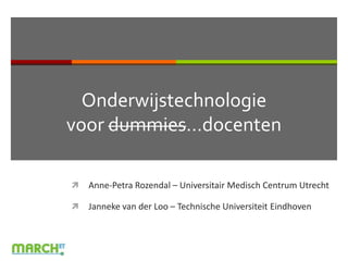Onderwijstechnologievoor dummies…docenten Anne-Petra Rozendal – Universitair Medisch Centrum Utrecht Janneke van der Loo – Technische Universiteit Eindhoven 
